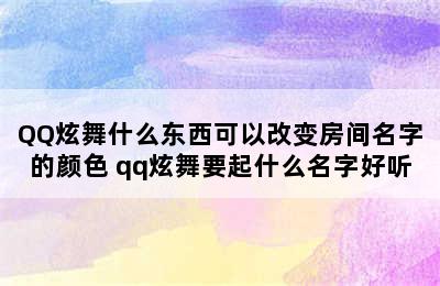 QQ炫舞什么东西可以改变房间名字的颜色 qq炫舞要起什么名字好听